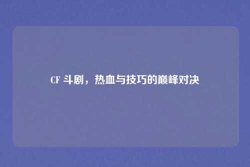 CF 斗剧，热血与技巧的巅峰对决