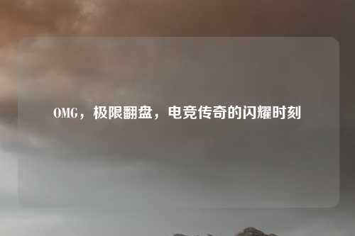 OMG，极限翻盘，电竞传奇的闪耀时刻