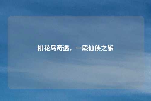 桃花岛奇遇，一段仙侠之旅