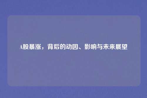 A股暴涨，背后的动因、影响与未来展望