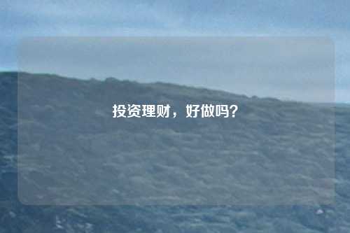 投资理财，好做吗？