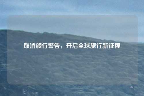 取消旅行警告，开启全球旅行新征程