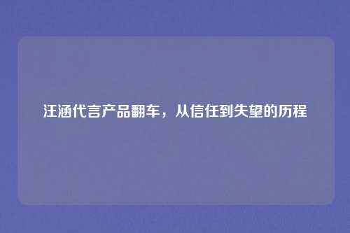 汪涵代言产品翻车，从信任到失望的历程