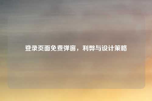 登录页面免费弹窗，利弊与设计策略
