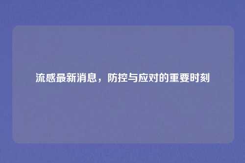 流感最新消息，防控与应对的重要时刻