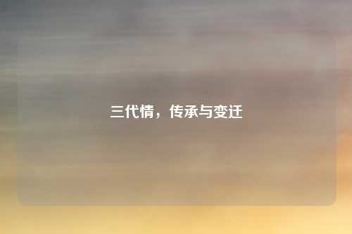 三代情，传承与变迁