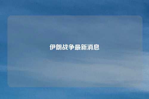 伊朗战争最新消息