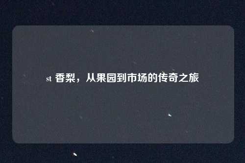 st 香梨，从果园到市场的传奇之旅