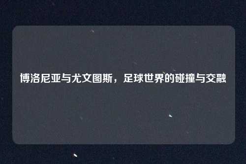 博洛尼亚与尤文图斯，足球世界的碰撞与交融