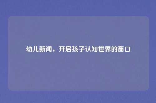 幼儿新闻，开启孩子认知世界的窗口