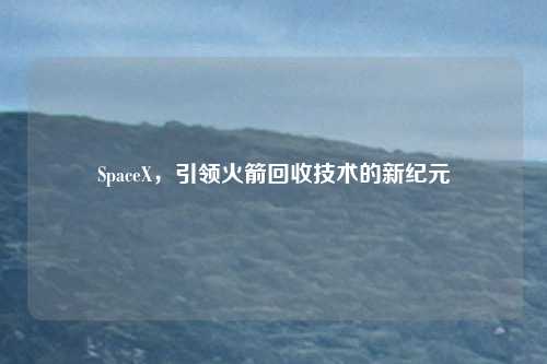 SpaceX,引领火箭回收技术的新纪元
