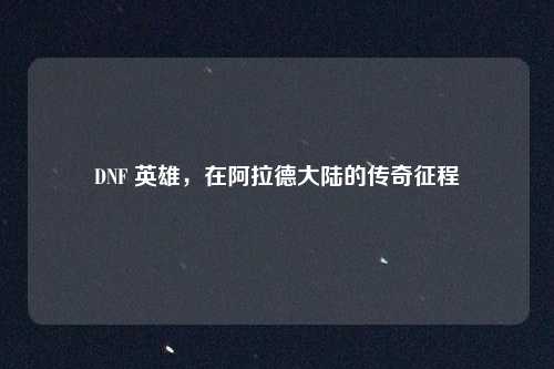 DNF 英雄，在阿拉德大陆的传奇征程