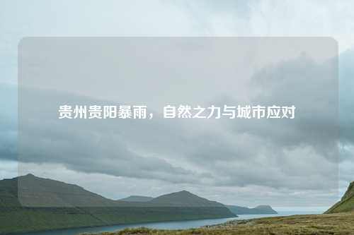 贵州贵阳暴雨，自然之力与城市应对