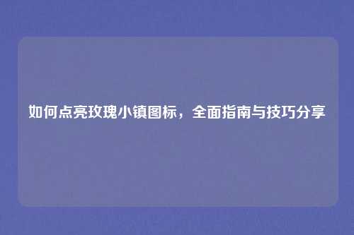 如何点亮玫瑰小镇图标，全面指南与技巧分享