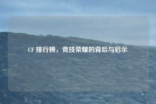 CF 排行榜，竞技荣耀的背后与启示