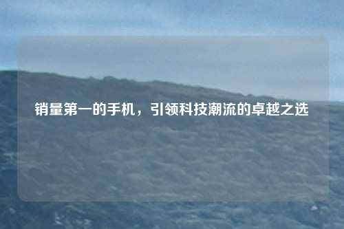 销量第一的手机,引领科技潮流的卓越之选