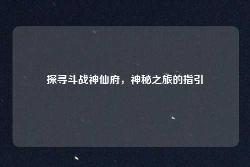 探寻斗战神仙府，神秘之旅的指引