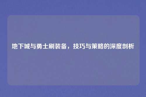 地下城与勇士刷装备,技巧与策略的深度剖析