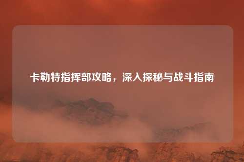卡勒特指挥部攻略，深入探秘与战斗指南