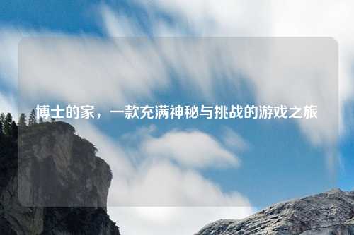 博士的家，一款充满神秘与挑战的游戏之旅