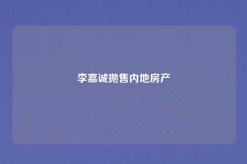 李嘉诚抛售内地房产