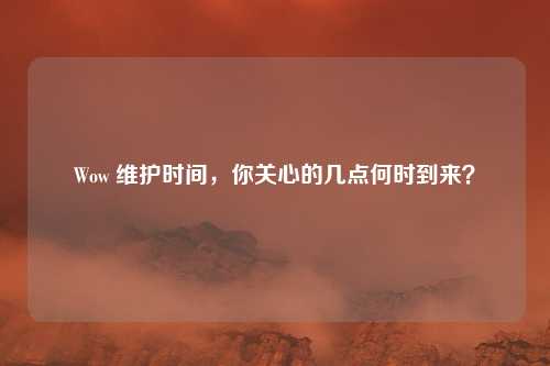 Wow 维护时间，你关心的几点何时到来？