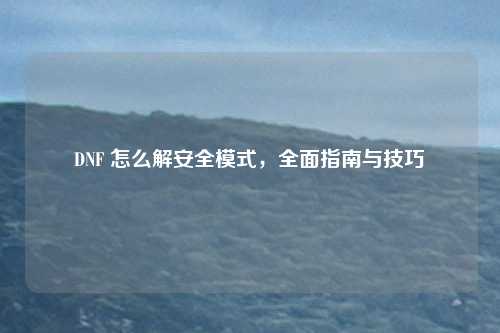 DNF 怎么解安全模式，全面指南与技巧