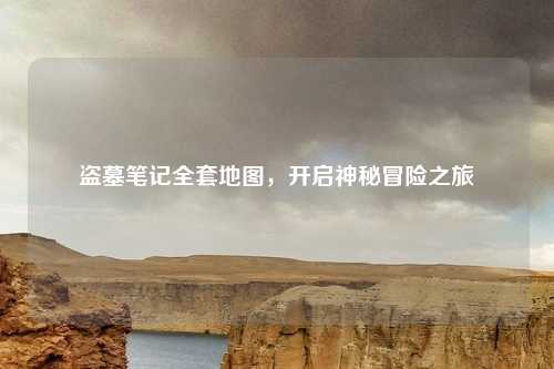 盗墓笔记全套地图，开启神秘冒险之旅