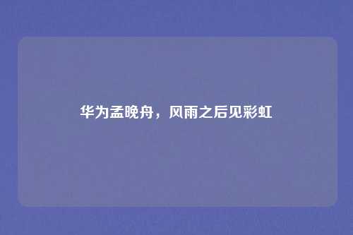 华为孟晚舟，风雨之后见彩虹