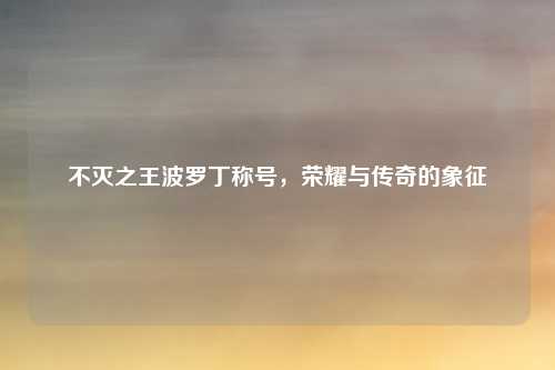 不灭之王波罗丁称号,荣耀与传奇的象征