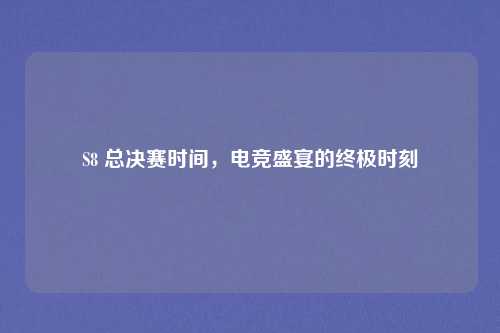 S8 总决赛时间，电竞盛宴的终极时刻