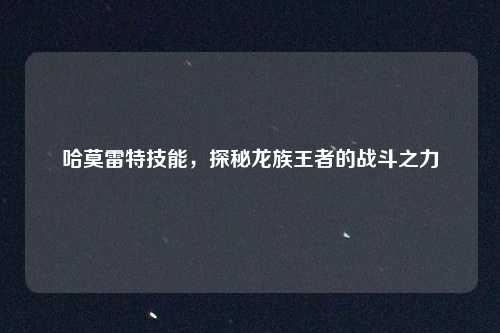 哈莫雷特技能,探秘龙族王者的战斗之力