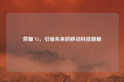 荣耀 V5，引领未来的移动科技旗舰