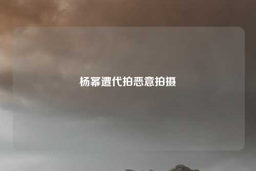 杨幂遭代拍恶意拍摄