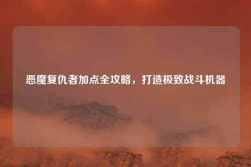 恶魔复仇者加点全攻略，打造极致战斗机器