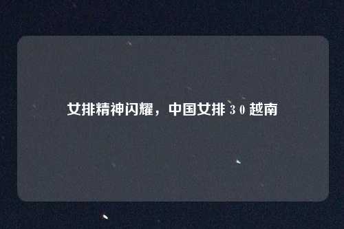 女排精神闪耀，中国女排 3 0 越南