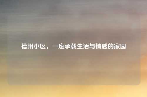 德州小区，一座承载生活与情感的家园