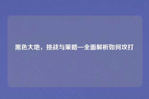 黑色大地，挑战与策略—全面解析如何攻打