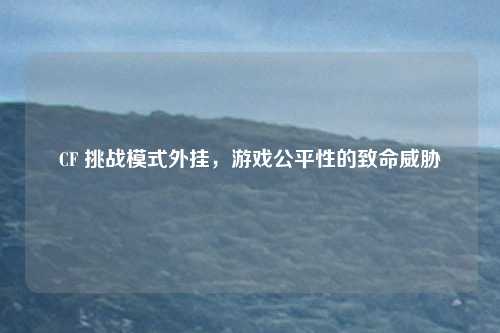 CF 挑战模式外挂，游戏公平性的致命威胁
