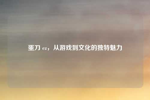 蛋刀 ez，从游戏到文化的独特魅力