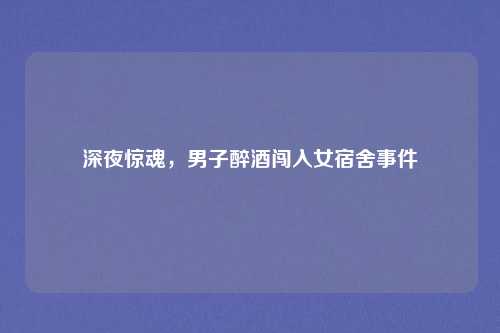 深夜惊魂，男子醉酒闯入女宿舍事件