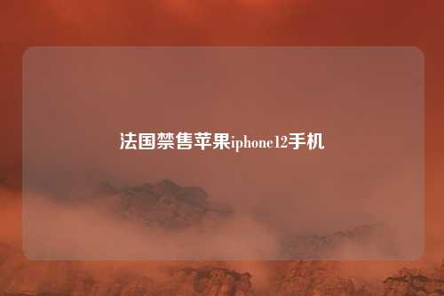法国禁售苹果iphone12手机