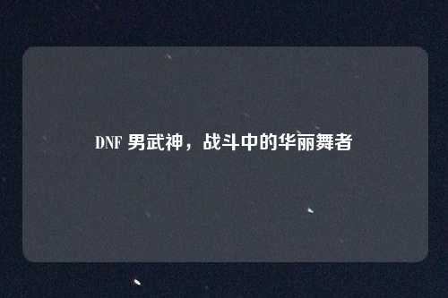 DNF 男武神，战斗中的华丽舞者