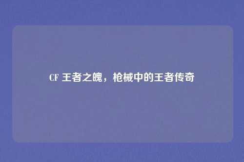 CF 王者之魄，枪械中的王者传奇