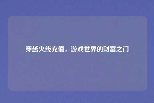 穿越火线充值，游戏世界的财富之门