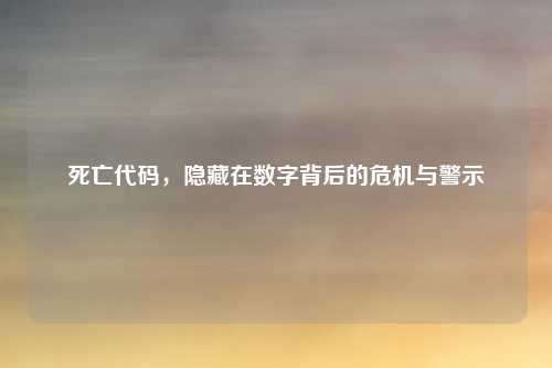 死亡代码，隐藏在数字背后的危机与警示