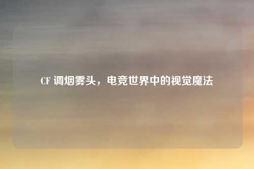 CF 调烟雾头，电竞世界中的视觉魔法