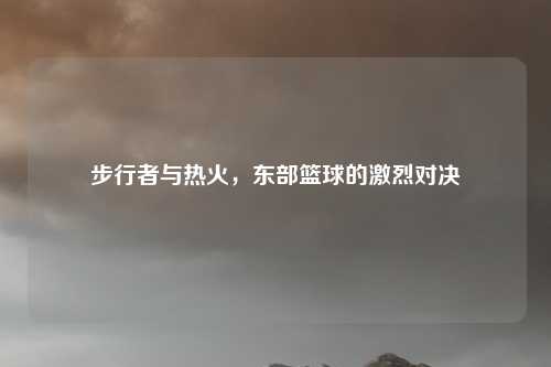 步行者与热火，东部篮球的激烈对决