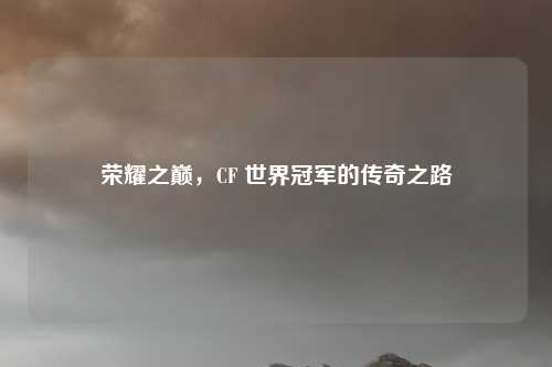 荣耀之巅，CF 世界冠军的传奇之路