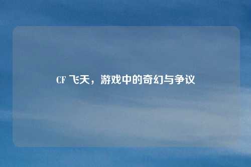 CF 飞天，游戏中的奇幻与争议